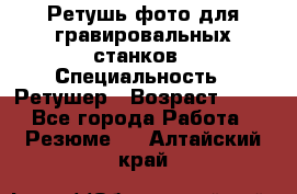 Ретушь фото для гравировальных станков › Специальность ­ Ретушер › Возраст ­ 40 - Все города Работа » Резюме   . Алтайский край